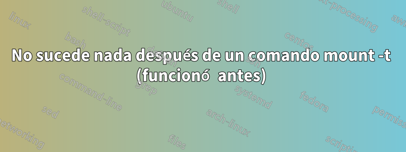 No sucede nada después de un comando mount -t (funcionó antes)
