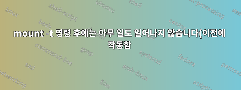 mount -t 명령 후에는 아무 일도 일어나지 않습니다(이전에 작동함).