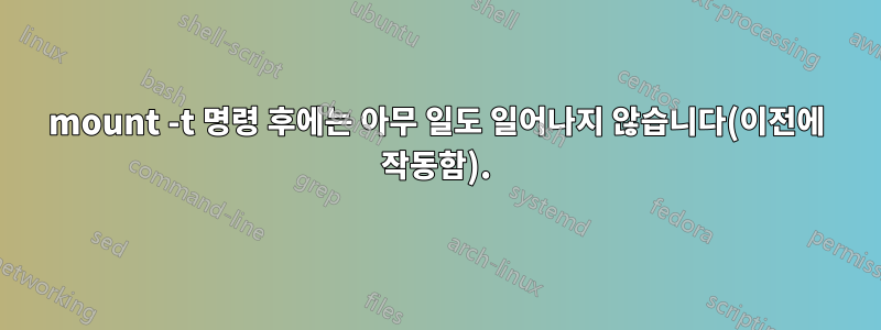 mount -t 명령 후에는 아무 일도 일어나지 않습니다(이전에 작동함).
