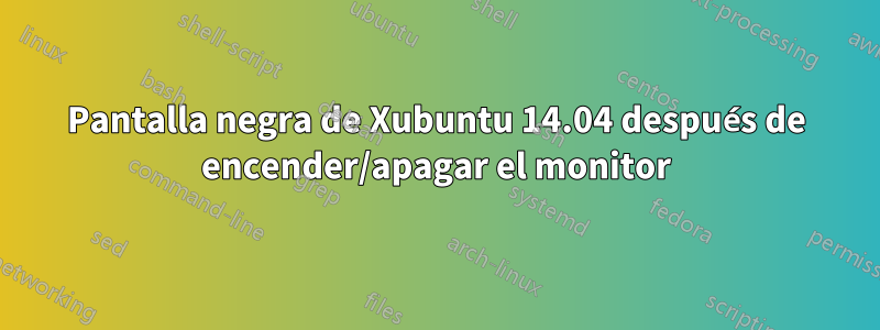 Pantalla negra de Xubuntu 14.04 después de encender/apagar el monitor