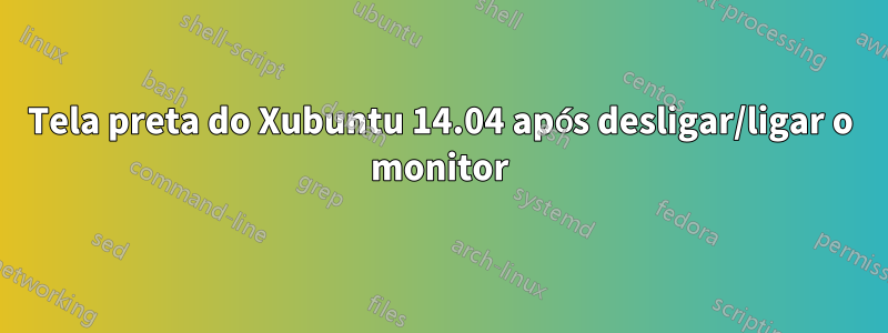 Tela preta do Xubuntu 14.04 após desligar/ligar o monitor