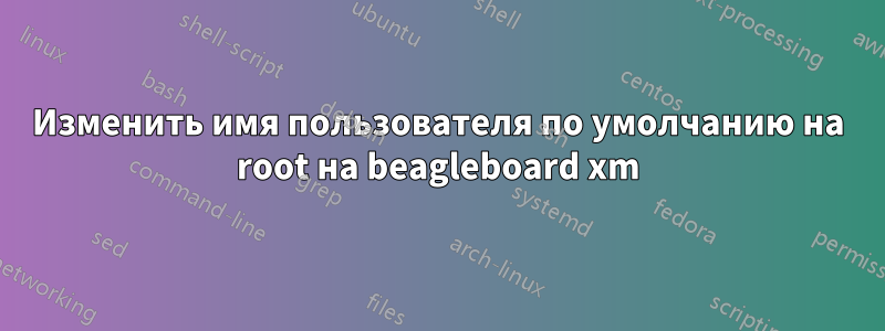 Изменить имя пользователя по умолчанию на root на beagleboard xm