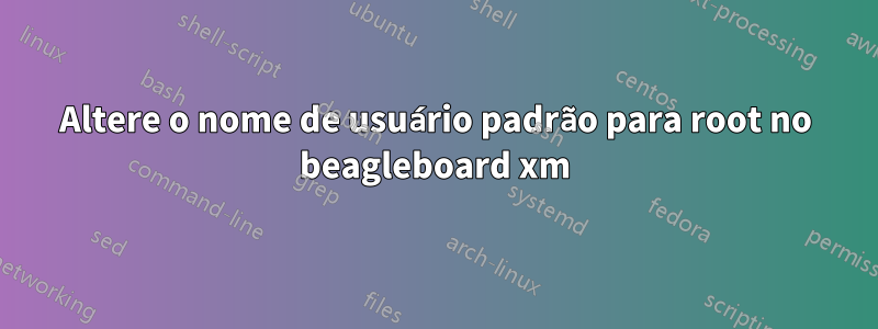 Altere o nome de usuário padrão para root no beagleboard xm