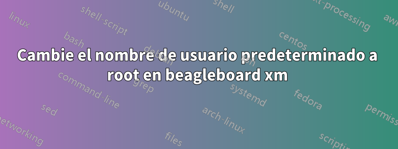 Cambie el nombre de usuario predeterminado a root en beagleboard xm
