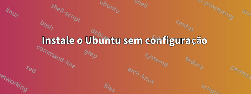 Instale o Ubuntu sem configuração