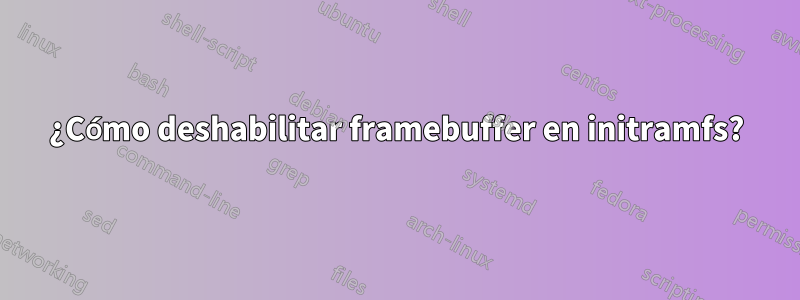 ¿Cómo deshabilitar framebuffer en initramfs?
