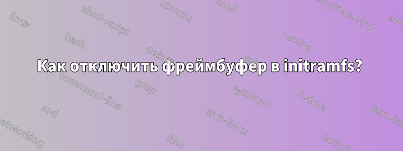 Как отключить фреймбуфер в initramfs?