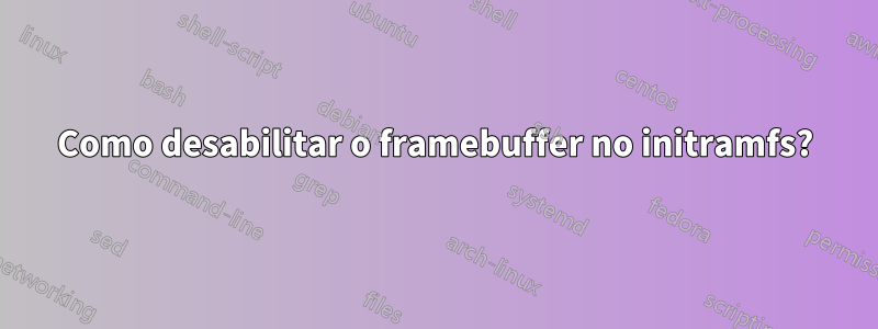 Como desabilitar o framebuffer no initramfs?
