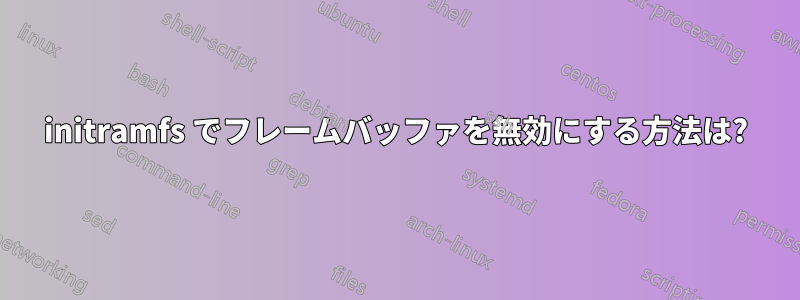 initramfs でフレームバッファを無効にする方法は?