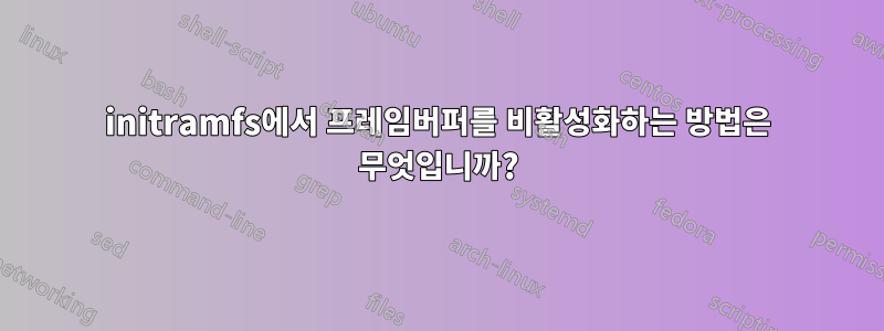 initramfs에서 프레임버퍼를 비활성화하는 방법은 무엇입니까?