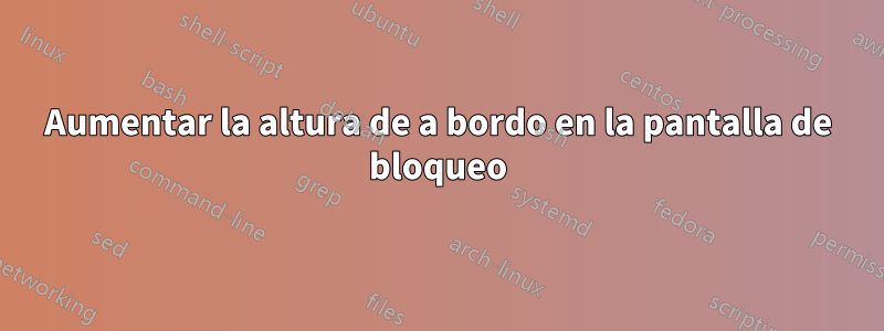 Aumentar la altura de a bordo en la pantalla de bloqueo