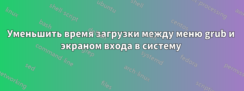 Уменьшить время загрузки между меню grub и экраном входа в систему