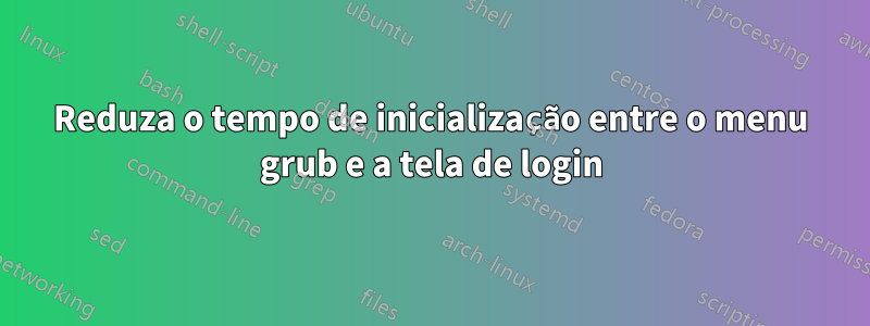 Reduza o tempo de inicialização entre o menu grub e a tela de login