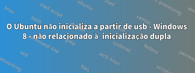 O Ubuntu não inicializa a partir de usb - Windows 8 - não relacionado à inicialização dupla