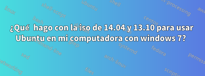 ¿Qué hago con la iso de 14.04 y 13.10 para usar Ubuntu en mi computadora con windows 7? 