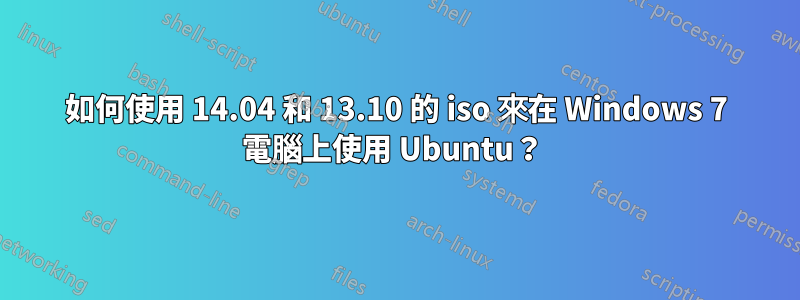 如何使用 14.04 和 13.10 的 iso 來在 Windows 7 電腦上使用 Ubuntu？ 
