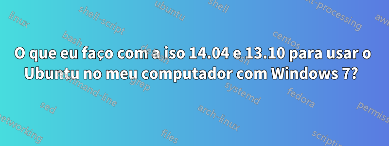 O que eu faço com a iso 14.04 e 13.10 para usar o Ubuntu no meu computador com Windows 7? 