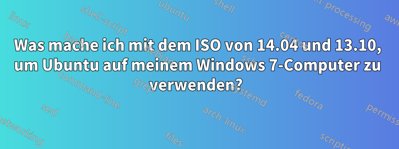 Was mache ich mit dem ISO von 14.04 und 13.10, um Ubuntu auf meinem Windows 7-Computer zu verwenden? 
