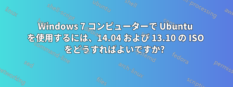 Windows 7 コンピューターで Ubuntu を使用するには、14.04 および 13.10 の ISO をどうすればよいですか? 