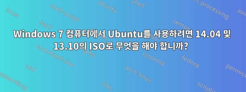 Windows 7 컴퓨터에서 Ubuntu를 사용하려면 14.04 및 13.10의 ISO로 무엇을 해야 합니까? 