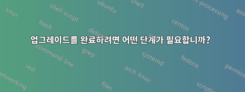 업그레이드를 완료하려면 어떤 단계가 필요합니까? 