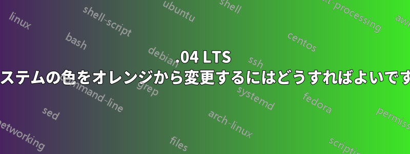 14.04 LTS でシステムの色をオレンジから変更するにはどうすればよいですか?