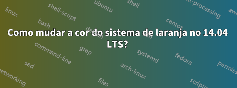 Como mudar a cor do sistema de laranja no 14.04 LTS?