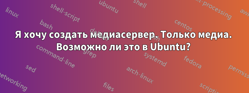 Я хочу создать медиасервер. Только медиа. Возможно ли это в Ubuntu?