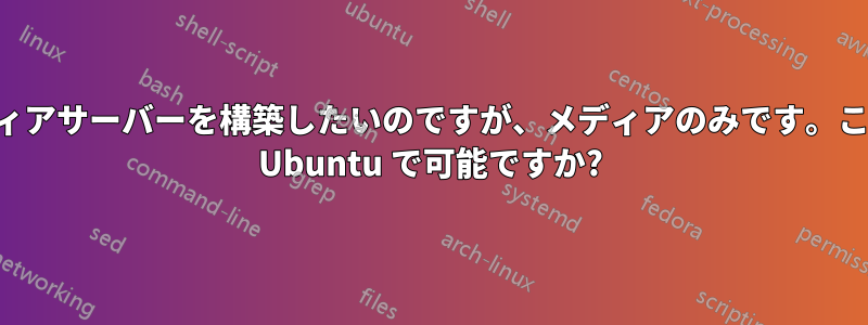 メディアサーバーを構築したいのですが、メディアのみです。これは Ubuntu で可能ですか?