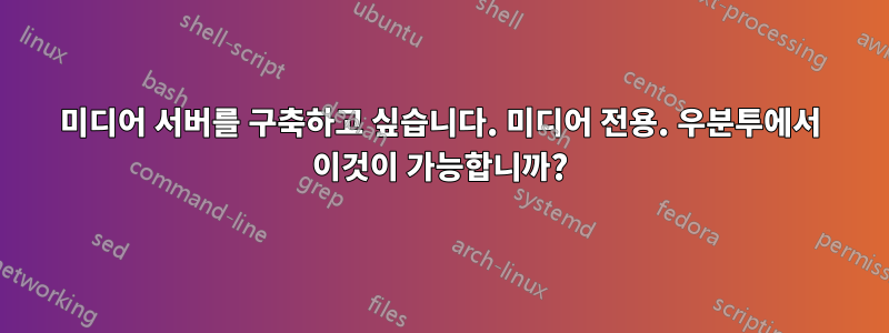 미디어 서버를 구축하고 싶습니다. 미디어 전용. 우분투에서 이것이 가능합니까?