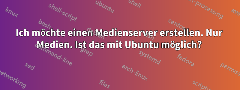 Ich möchte einen Medienserver erstellen. Nur Medien. Ist das mit Ubuntu möglich?