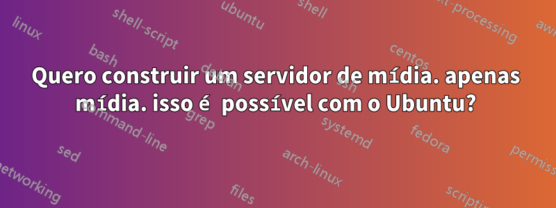 Quero construir um servidor de mídia. apenas mídia. isso é possível com o Ubuntu?