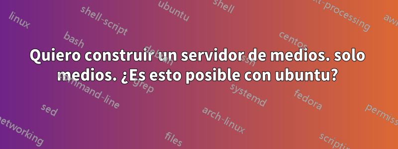 Quiero construir un servidor de medios. solo medios. ¿Es esto posible con ubuntu?