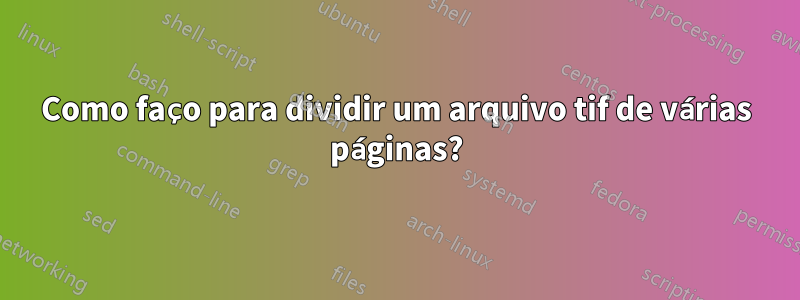 Como faço para dividir um arquivo tif de várias páginas?