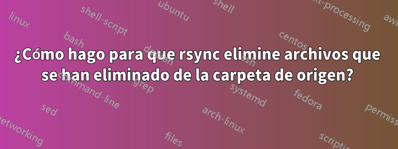 ¿Cómo hago para que rsync elimine archivos que se han eliminado de la carpeta de origen?