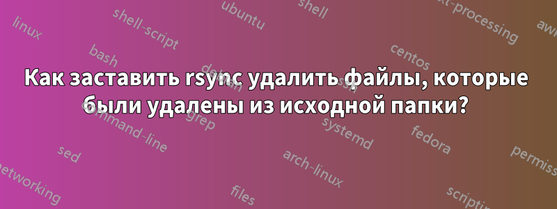Как заставить rsync удалить файлы, которые были удалены из исходной папки?