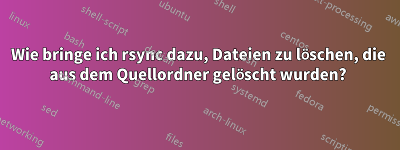 Wie bringe ich rsync dazu, Dateien zu löschen, die aus dem Quellordner gelöscht wurden?