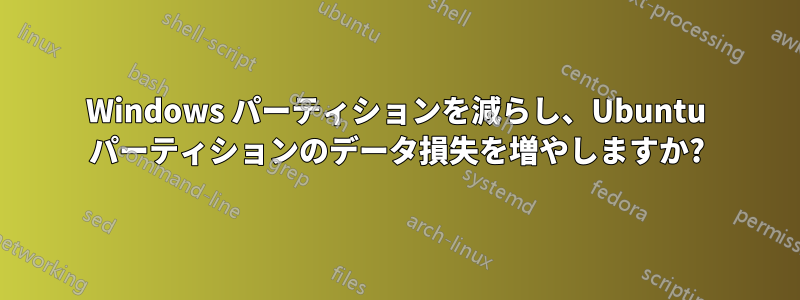 Windows パーティションを減らし、Ubuntu パーティションのデータ損失を増やしますか?