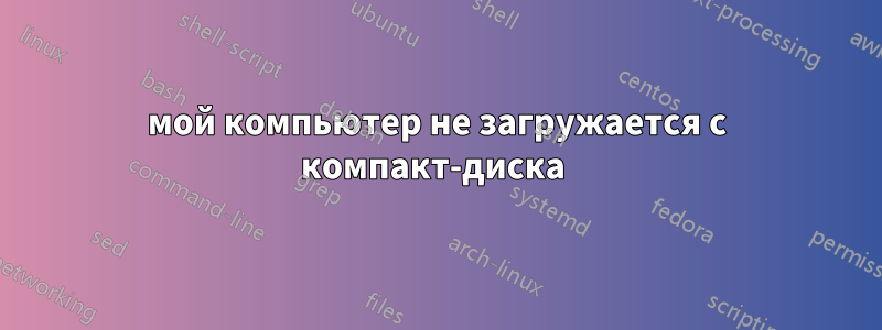 мой компьютер не загружается с компакт-диска 
