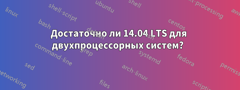 Достаточно ли 14.04 LTS для двухпроцессорных систем? 