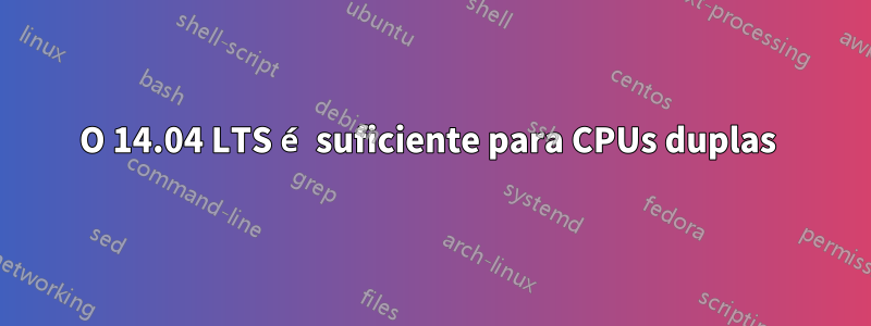 O 14.04 LTS é suficiente para CPUs duplas 