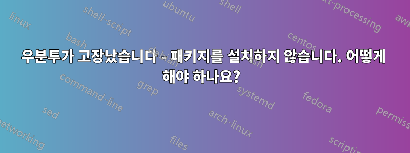 우분투가 고장났습니다 - 패키지를 설치하지 않습니다. 어떻게 해야 하나요? 