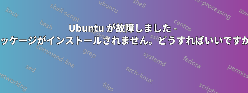 Ubuntu が故障しました - パッケージがインストールされません。どうすればいいですか? 