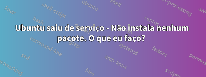 Ubuntu saiu de serviço - Não instala nenhum pacote. O que eu faço? 