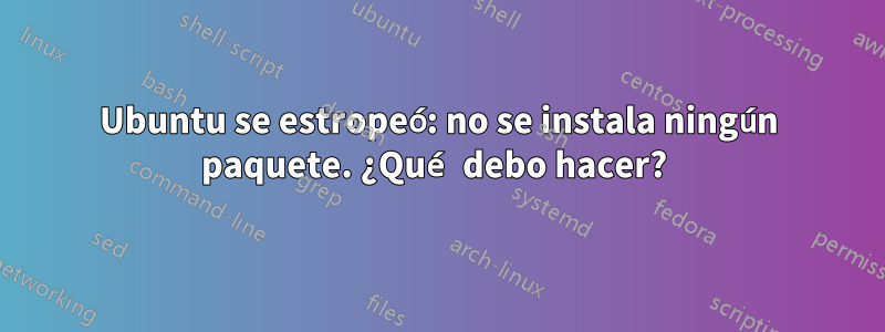 Ubuntu se estropeó: no se instala ningún paquete. ¿Qué debo hacer? 