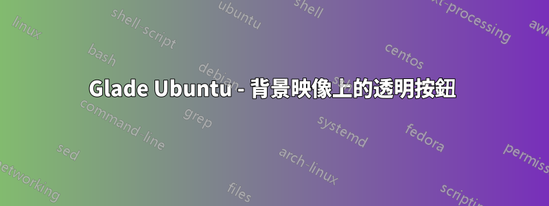 Glade Ubuntu - 背景映像上的透明按鈕
