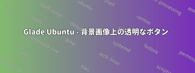 Glade Ubuntu - 背景画像上の透明なボタン 