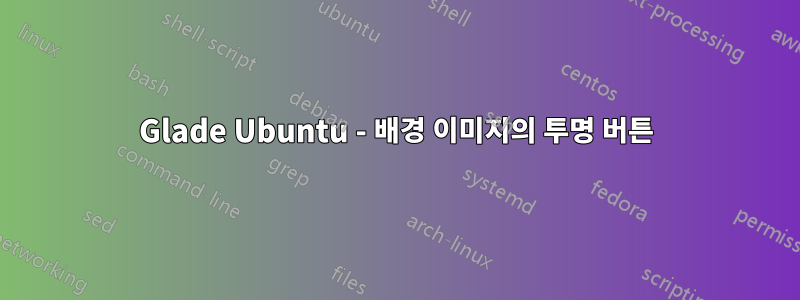 Glade Ubuntu - 배경 이미지의 투명 버튼