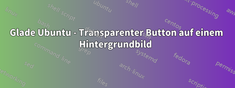 Glade Ubuntu - Transparenter Button auf einem Hintergrundbild 
