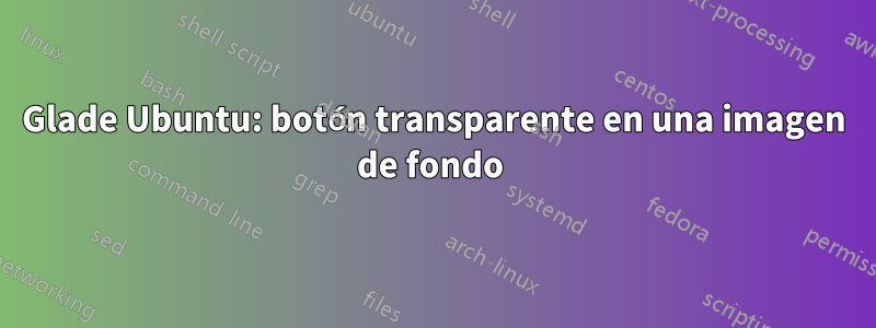 Glade Ubuntu: botón transparente en una imagen de fondo 
